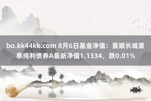 bo.kk44kk.com 8月6日基金净值：景顺长城景泰纯利债券A最新净值1.1334，跌0.01%