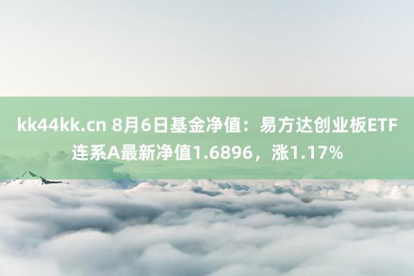 kk44kk.cn 8月6日基金净值：易方达创业板ETF连系A最新净值1.6896，涨1.17%