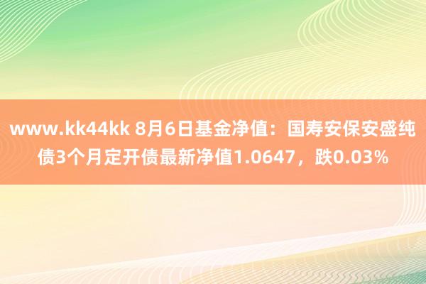 www.kk44kk 8月6日基金净值：国寿安保安盛纯债3个月定开债最新净值1.0647，跌0.03%