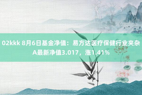 02kkk 8月6日基金净值：易方达医疗保健行业夹杂A最新净值3.017，涨1.41%