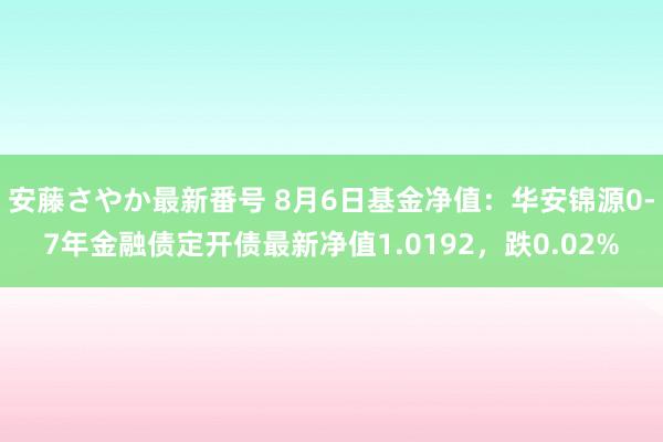 安藤さやか最新番号 8月6日基金净值：华安锦源0-7年金融债定开债最新净值1.0192，跌0.02%