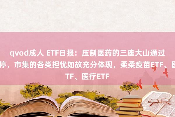 qvod成人 ETF日报：压制医药的三座大山通过前期调停，市集的各类担忧如故充分体现，柔柔疫苗ETF、医疗ETF