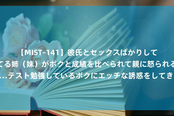 【MIST-141】彼氏とセックスばかりしていて、いつも赤点取ってる姉（妹）がボクと成績を比べられて親に怒られるのが嫌になった結果…テスト勉強しているボクにエッチな誘惑をしてきて成績を下げさせようとする。 华商基金看行业之无东谈主驾驶：滴滴滴！您的无东谈长官驾已到站，请上车