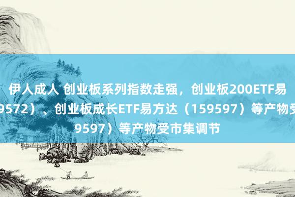 伊人成人 创业板系列指数走强，创业板200ETF易方达（159572）、创业板成长ETF易方达（159597）等产物受市集调节