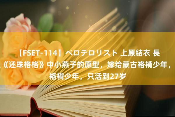 【FSET-114】ベロテロリスト 上原結衣 長澤リカ 她是《还珠格格》中小燕子的原型，嫁给蒙古袼褙少年，只活到27岁