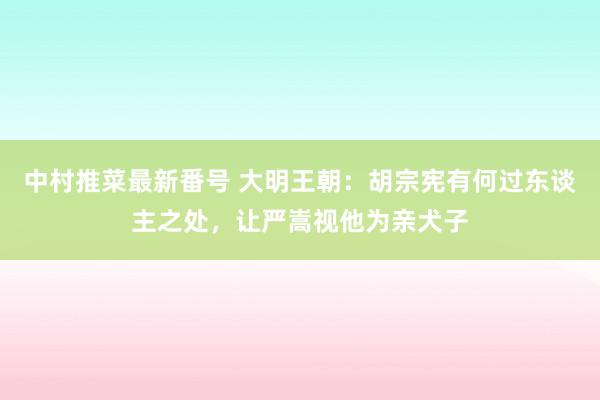 中村推菜最新番号 大明王朝：胡宗宪有何过东谈主之处，让严嵩视他为亲犬子