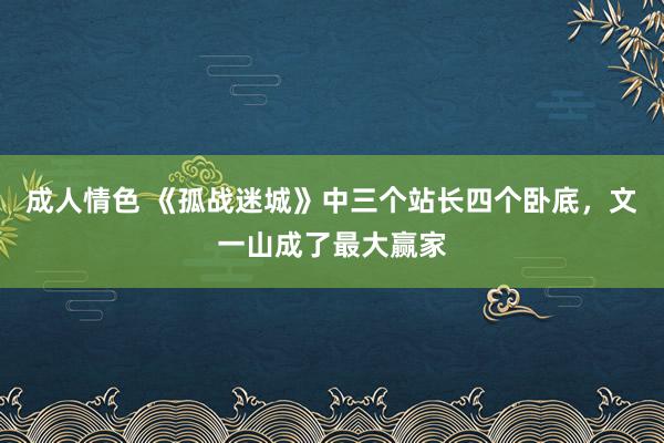 成人情色 《孤战迷城》中三个站长四个卧底，文一山成了最大赢家