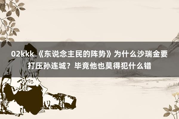 02kkk 《东说念主民的阵势》为什么沙瑞金要打压孙连城？毕竟他也莫得犯什么错