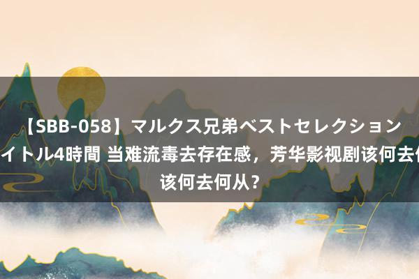 【SBB-058】マルクス兄弟ベストセレクション50タイトル4時間 当难流毒去存在感，芳华影视剧该何去何从？