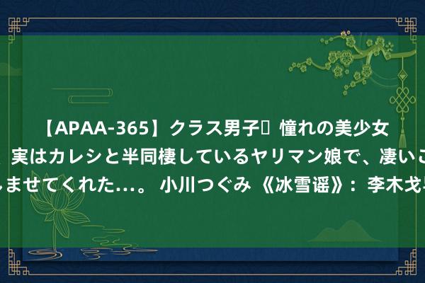 【APAA-365】クラス男子・憧れの美少女をラブホに連れ込むと、実はカレシと半同棲しているヤリマン娘で、凄いご奉仕セックスを愉しませてくれた…。 小川つぐみ 《冰雪谣》：李木戈导演新作，大雇主与盲女彼此休养，大结局已出