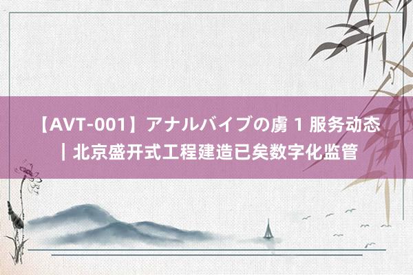 【AVT-001】アナルバイブの虜 1 服务动态｜北京盛开式工程建造已矣数字化监管