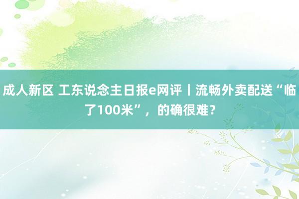 成人新区 工东说念主日报e网评丨流畅外卖配送“临了100米”，的确很难？