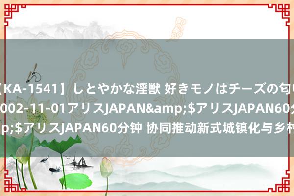 【KA-1541】しとやかな淫獣 好きモノはチーズの匂い 綾乃</a>2002-11-01アリスJAPAN&$アリスJAPAN60分钟 协同推动新式城镇化与乡村全面振兴