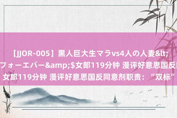 【JJOR-005】黒人巨大生マラvs4人の人妻</a>2008-08-02フォーエバー&$女郎119分钟 漫评好意思国反同意剂职责：“双标”