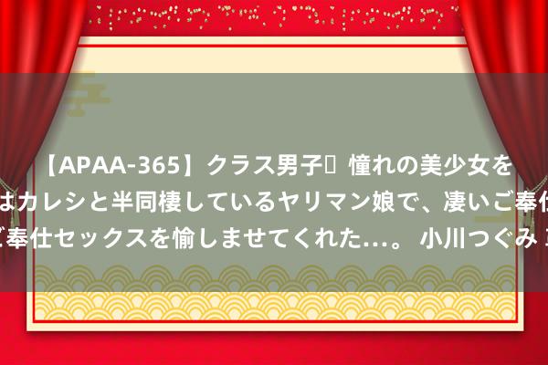 【APAA-365】クラス男子・憧れの美少女をラブホに連れ込むと、実はカレシと半同棲しているヤリマン娘で、凄いご奉仕セックスを愉しませてくれた…。 小川つぐみ 革命文化职业浮滥场景