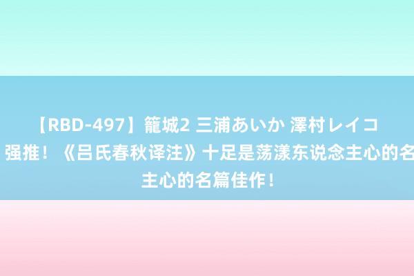 【RBD-497】籠城2 三浦あいか 澤村レイコ ASUKA 强推！《吕氏春秋译注》十足是荡漾东说念主心的名篇佳作！