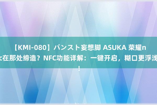 【KMI-080】パンスト妄想脚 ASUKA 荣耀nfc在那处缔造？NFC功能详解：一键开启，糊口更浮浅！