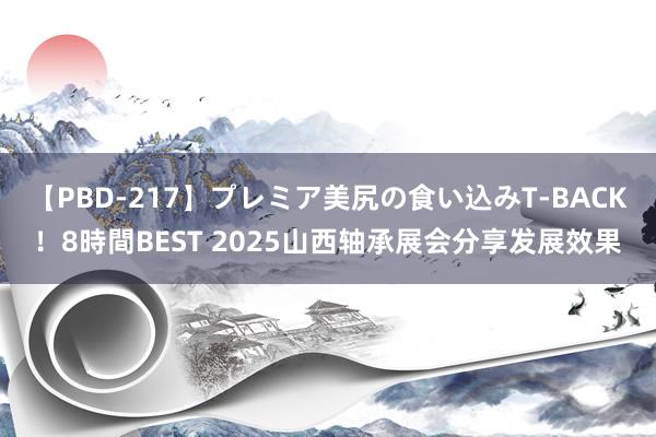 【PBD-217】プレミア美尻の食い込みT-BACK！8時間BEST 2025山西轴承展会分享发展效果