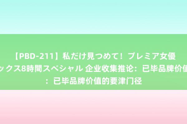 【PBD-211】私だけ見つめて！プレミア女優と主観でセックス8時間スペシャル 企业收集推论：已毕品牌价值的要津门径