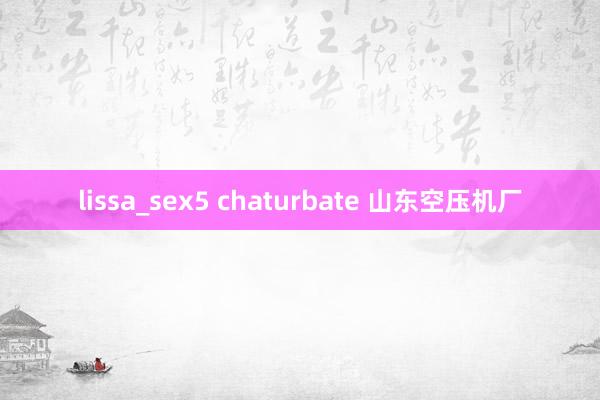 lissa_sex5 chaturbate 山东空压机厂