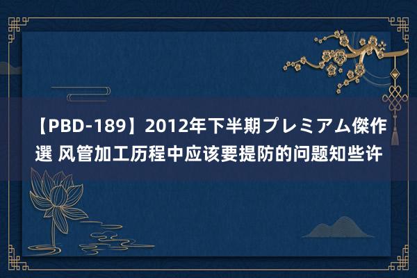 【PBD-189】2012年下半期プレミアム傑作選 风管加工历程中应该要提防的问题知些许