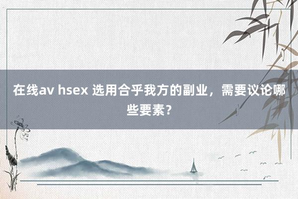 在线av hsex 选用合乎我方的副业，需要议论哪些要素？