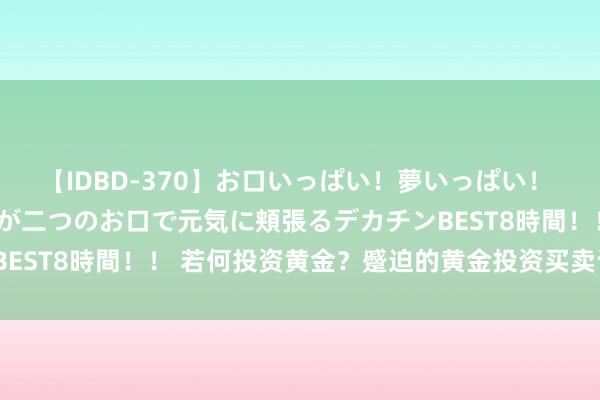 【IDBD-370】お口いっぱい！夢いっぱい！ MEGAマラ S級美女達が二つのお口で元気に頬張るデカチンBEST8時間！！ 若何投资黄金？蹙迫的黄金投资买卖计策有哪些？