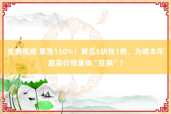 免费视频 暴涨150%！黄瓜5块钱1根，为啥本年蔬菜价钱集体“狂飙”？