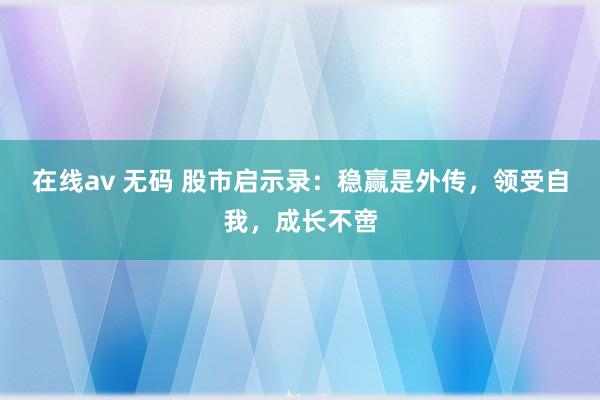 在线av 无码 股市启示录：稳赢是外传，领受自我，成长不啻