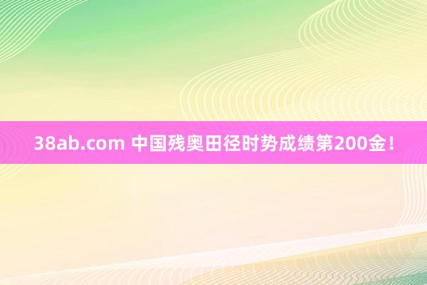 38ab.com 中国残奥田径时势成绩第200金！