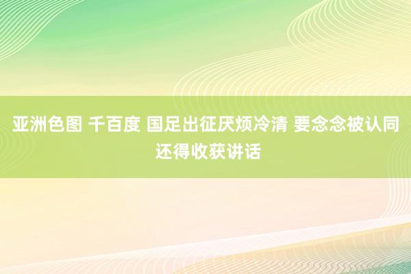 亚洲色图 千百度 国足出征厌烦冷清 要念念被认同 还得收获讲话