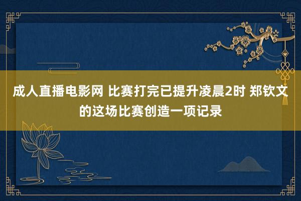 成人直播电影网 比赛打完已提升凌晨2时 郑钦文的这场比赛创造一项记录