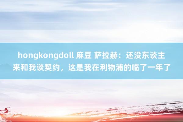 hongkongdoll 麻豆 萨拉赫：还没东谈主来和我谈契约，这是我在利物浦的临了一年了