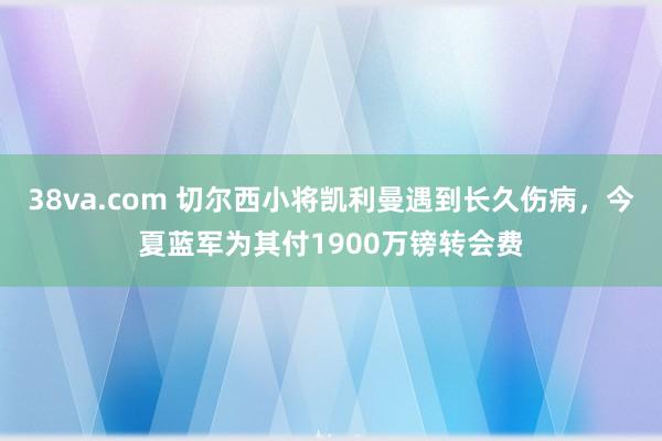 38va.com 切尔西小将凯利曼遇到长久伤病，今夏蓝军为其付1900万镑转会费