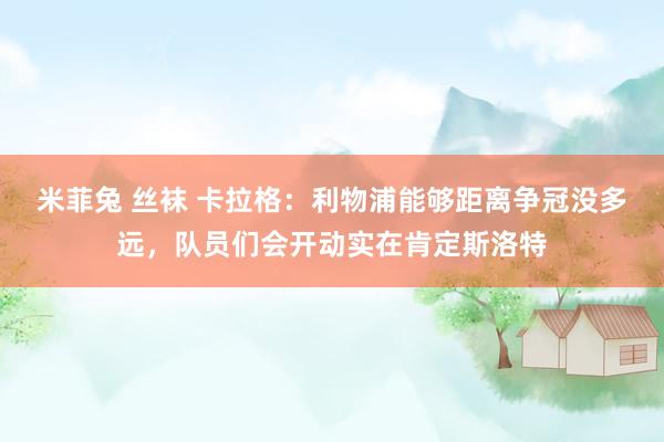 米菲兔 丝袜 卡拉格：利物浦能够距离争冠没多远，队员们会开动实在肯定斯洛特