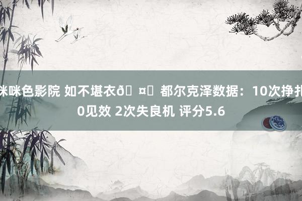 咪咪色影院 如不堪衣?都尔克泽数据：10次挣扎0见效 2次失良机 评分5.6