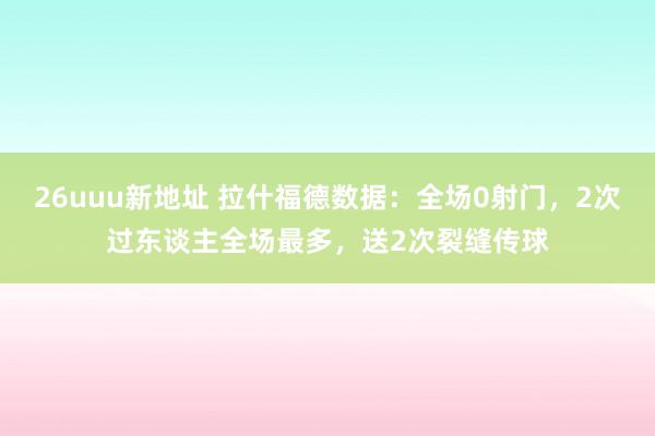 26uuu新地址 拉什福德数据：全场0射门，2次过东谈主全场最多，送2次裂缝传球