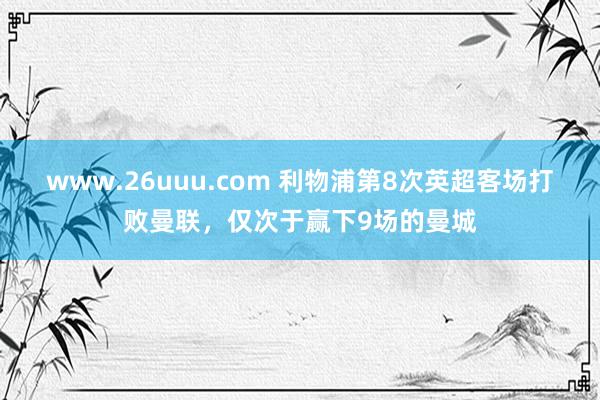 www.26uuu.com 利物浦第8次英超客场打败曼联，仅次于赢下9场的曼城