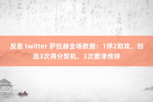 反差 twitter 萨拉赫全场数据：1球2助攻，创造3次得分契机，3次要津传球