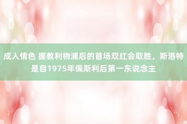 成人情色 握教利物浦后的首场双红会取胜，斯洛特是自1975年佩斯利后第一东说念主