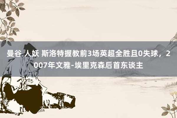 曼谷 人妖 斯洛特握教前3场英超全胜且0失球，2007年文雅-埃里克森后首东谈主