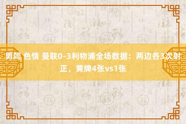 男同 色情 曼联0-3利物浦全场数据：两边各3次射正，黄牌4张vs1张