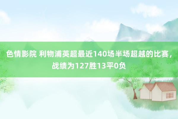 色情影院 利物浦英超最近140场半场超越的比赛，战绩为127胜13平0负