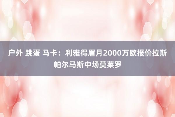 户外 跳蛋 马卡：利雅得眉月2000万欧报价拉斯帕尔马斯中场莫莱罗