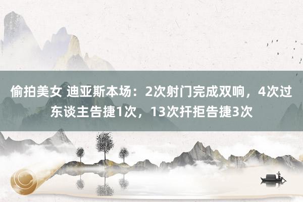 偷拍美女 迪亚斯本场：2次射门完成双响，4次过东谈主告捷1次，13次扞拒告捷3次