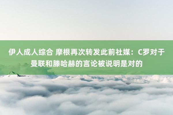 伊人成人综合 摩根再次转发此前社媒：C罗对于曼联和滕哈赫的言论被说明是对的