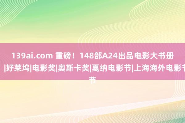 139ai.com 重磅！148部A24出品电影大书册！|好莱坞|电影奖|奥斯卡奖|戛纳电影节|上海海外电影节