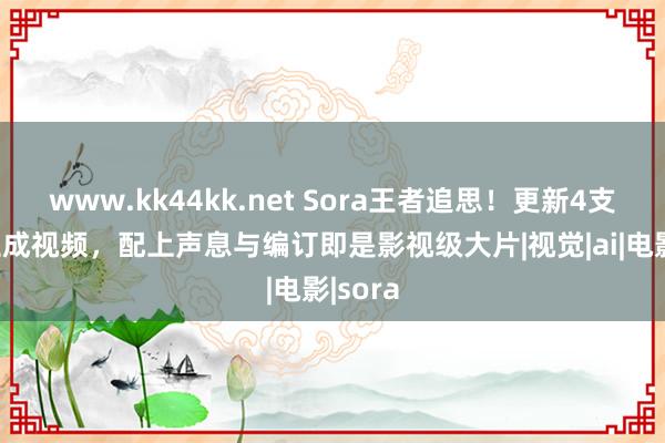 www.kk44kk.net Sora王者追思！更新4支纯AI生成视频，配上声息与编订即是影视级大片|视觉|ai|电影|sora