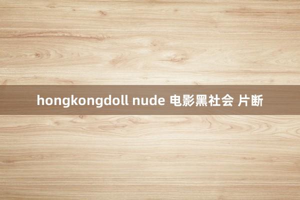 hongkongdoll nude 电影黑社会 片断