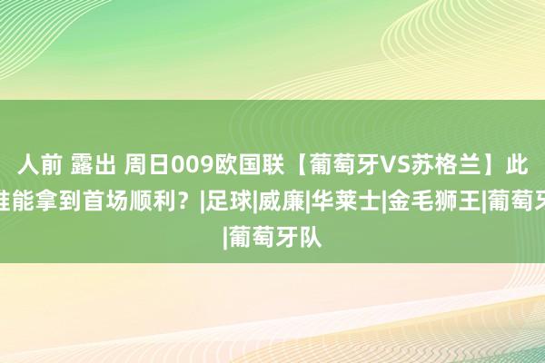 人前 露出 周日009欧国联【葡萄牙VS苏格兰】此战谁能拿到首场顺利？|足球|威廉|华莱士|金毛狮王|葡萄牙队